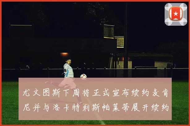 尤文图斯下周将正式宣布续约麦肯尼并与洛卡特利斯帕莱蒂展开续约谈判