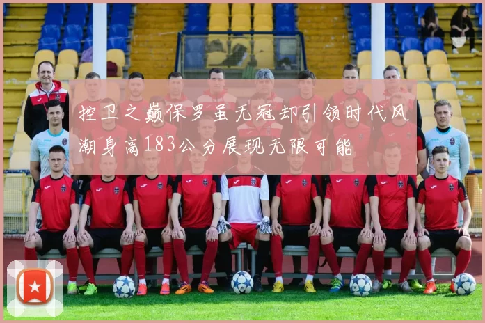 控卫之巅保罗虽无冠却引领时代风潮身高183公分展现无限可能