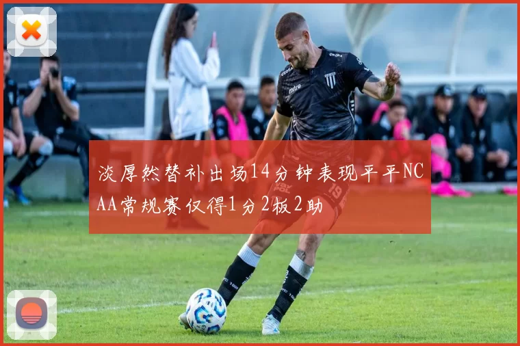 淡厚然替补出场14分钟表现平平NCAA常规赛仅得1分2板2助