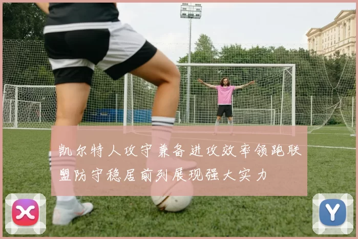 凯尔特人攻守兼备进攻效率领跑联盟防守稳居前列展现强大实力