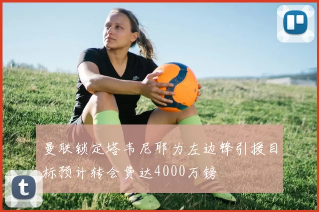 曼联锁定塔韦尼耶为左边锋引援目标预计转会费达4000万镑