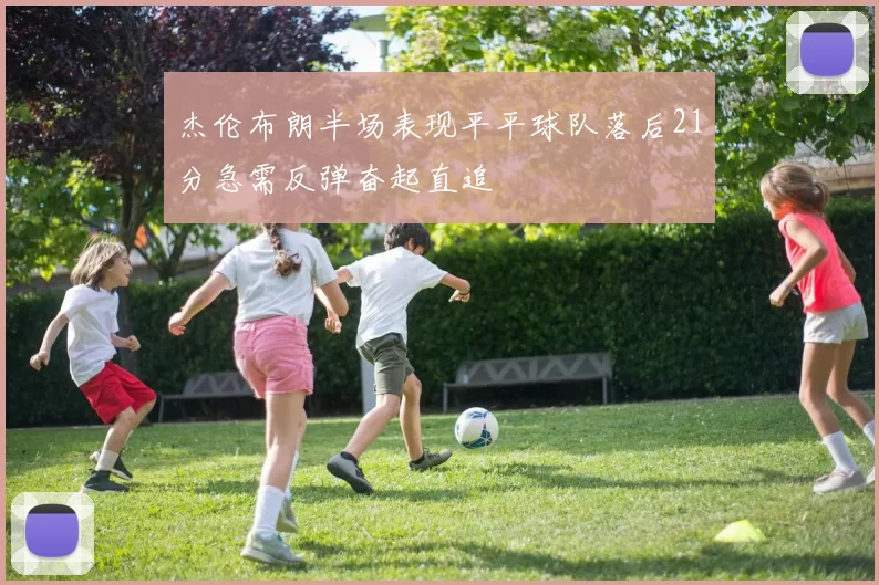 杰伦布朗半场表现平平球队落后21分急需反弹奋起直追