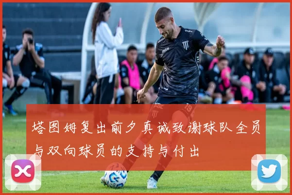 塔图姆复出前夕真诚致谢球队全员与双向球员的支持与付出