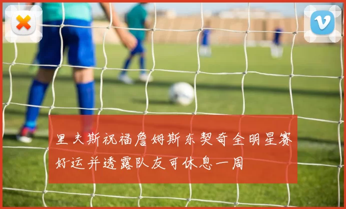 里夫斯祝福詹姆斯东契奇全明星赛好运并透露队友可休息一周