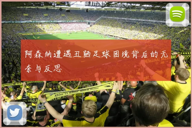 阿森纳遭遇丑陋足球困境背后的无奈与反思