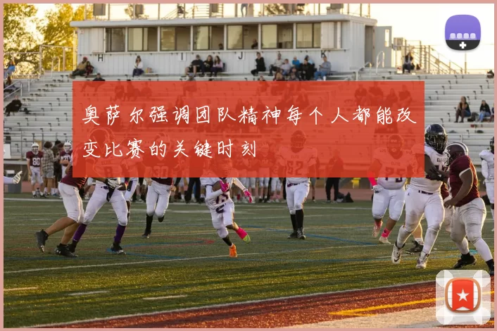 奥萨尔强调团队精神每个人都能改变比赛的关键时刻