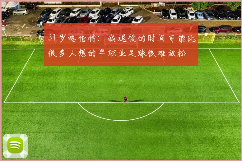 31岁略伦特：我退役的时间可能比很多人想的早职业足球很难放松