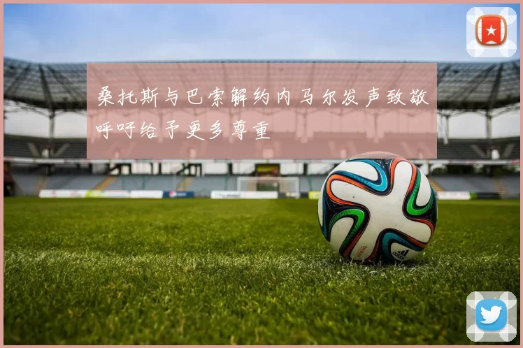 桑托斯与巴索解约内马尔发声致敬呼吁给予更多尊重