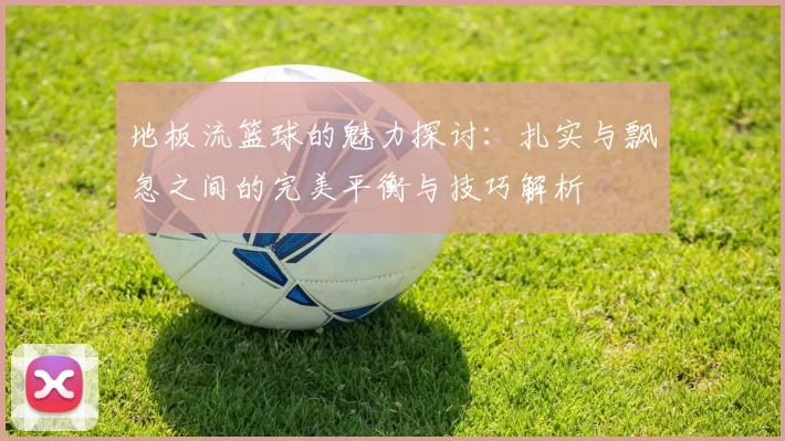 地板流篮球的魅力探讨：扎实与飘忽之间的完美平衡与技巧解析