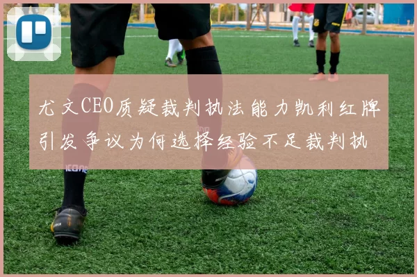 尤文CEO质疑裁判执法能力凯利红牌引发争议为何选择经验不足裁判执法欧冠比赛