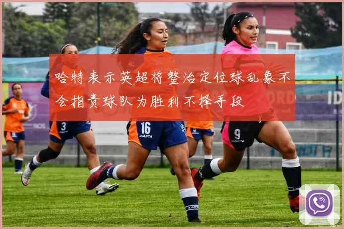 哈特表示英超将整治定位球乱象不会指责球队为胜利不择手段