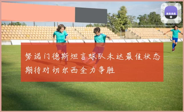 努诺门德斯坦言球队未达最佳状态期待对切尔西全力争胜