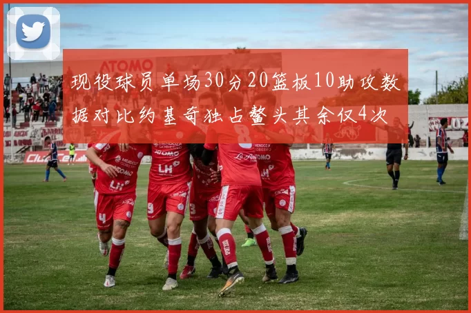现役球员单场30分20篮板10助攻数据对比约基奇独占鳌头其余仅4次