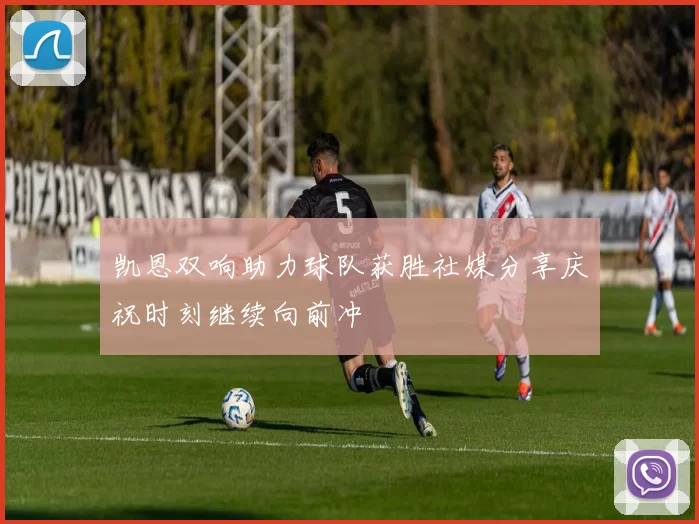 凯恩双响助力球队获胜社媒分享庆祝时刻继续向前冲