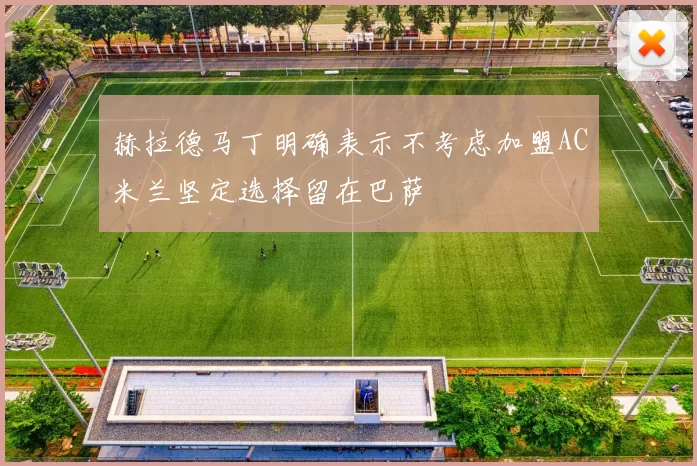 赫拉德马丁明确表示不考虑加盟AC米兰坚定选择留在巴萨