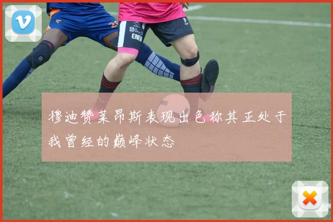 穆迪赞莱昂斯表现出色称其正处于我曾经的巅峰状态