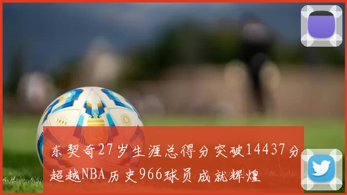 东契奇27岁生涯总得分突破14437分超越NBA历史966球员成就辉煌