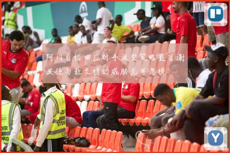 阿门自信回应对手放空策略直言谢泼德与杜兰特的威胁无可忽视