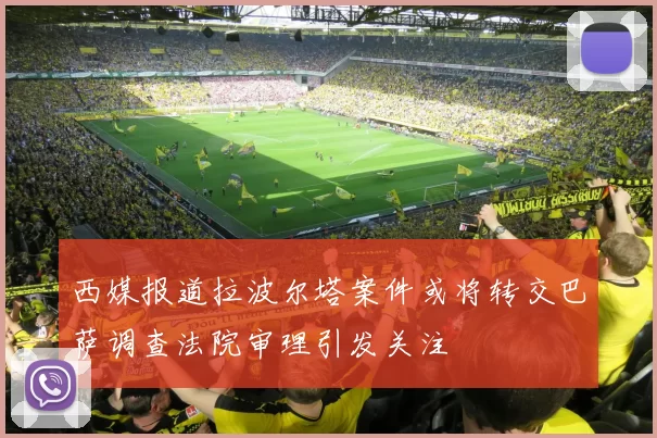 西媒报道拉波尔塔案件或将转交巴萨调查法院审理引发关注