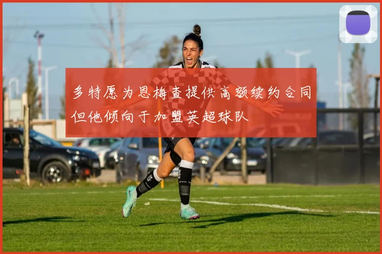多特愿为恩梅查提供高额续约合同但他倾向于加盟英超球队